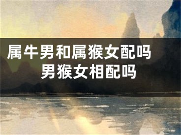 属牛男和属猴女配吗 男猴女相配吗