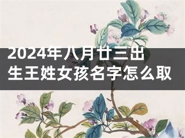 2024年八月廿三出生王姓女孩名字怎么取