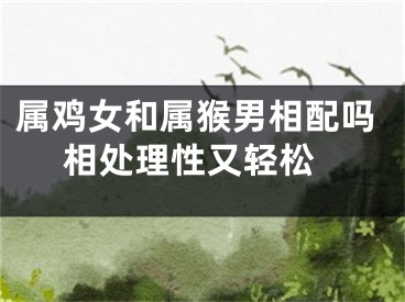属鸡女和属猴男相配吗 相处理性又轻松
