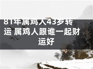 81年属鸡人43岁转运 属鸡人跟谁一起财运好