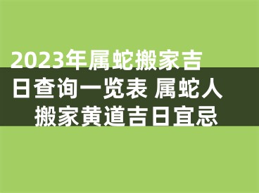2023年属蛇搬家吉日查询一览表 属蛇人搬家黄道吉日宜忌