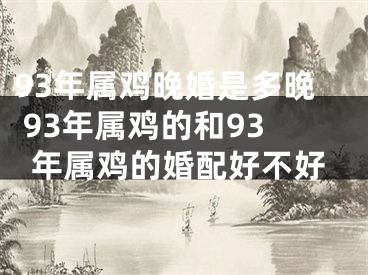 93年属鸡晚婚是多晚 93年属鸡的和93年属鸡的婚配好不好