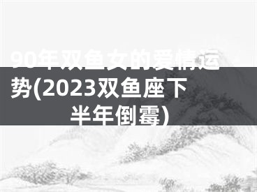 90年双鱼女的爱情运势(2023双鱼座下半年倒霉)