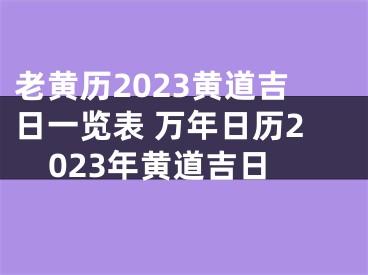 老黄历2023黄道吉日一览表 万年日历2023年黄道吉日