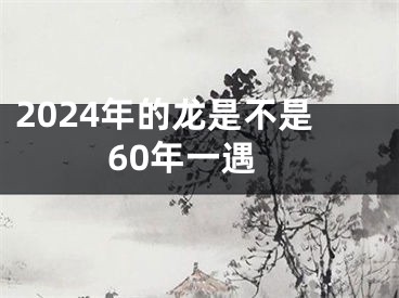 2024年的龙是不是60年一遇