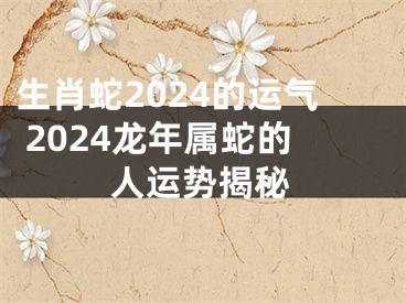 生肖蛇2024的运气 2024龙年属蛇的人运势揭秘
