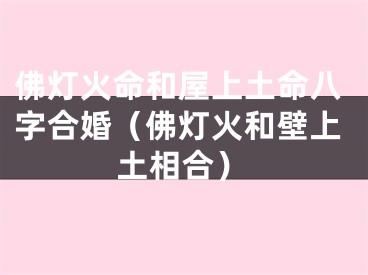 佛灯火命和屋上土命八字合婚（佛灯火和壁上土相合）
