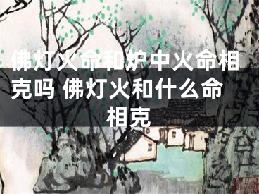 佛灯火命和炉中火命相克吗 佛灯火和什么命相克