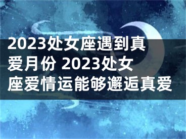 2023处女座遇到真爱月份 2023处女座爱情运能够邂逅真爱