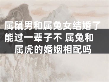 属鼠男和属兔女结婚了能过一辈子不 属兔和属虎的婚姻相配吗