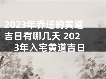 2023年乔迁的黄道吉日有哪几天 2023年入宅黄道吉日