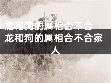 龙和狗的属相合不合 龙和狗的属相合不合家人