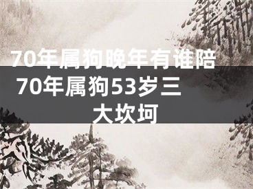 70年属狗晚年有谁陪 70年属狗53岁三大坎坷