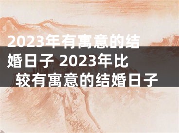 2023年有寓意的结婚日子 2023年比较有寓意的结婚日子