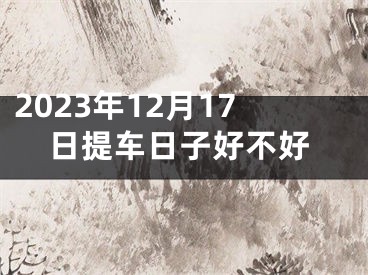 2023年12月17日提车日子好不好