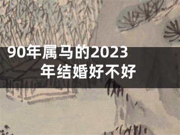 90年属马的2023年结婚好不好