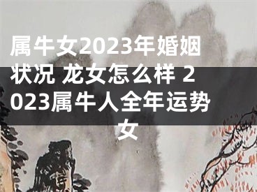 属牛女2023年婚姻状况 龙女怎么样 2023属牛人全年运势女
