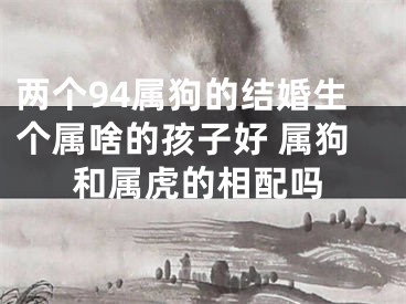 两个94属狗的结婚生个属啥的孩子好 属狗和属虎的相配吗