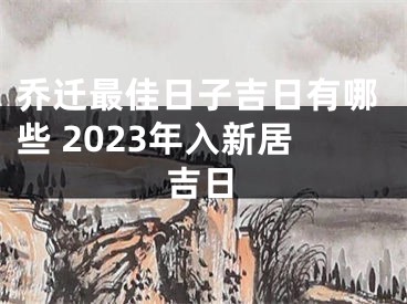 乔迁最佳日子吉日有哪些 2023年入新居吉日