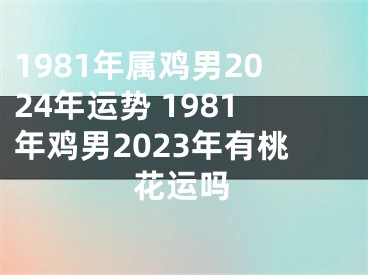 1981年属鸡男2024年运势 1981年鸡男2023年有桃花运吗