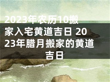 2023年农历10搬家入宅黄道吉日 2023年腊月搬家的黄道吉日