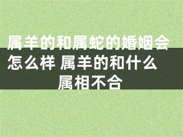 属羊的和属蛇的婚姻会怎么样 属羊的和什么属相不合
