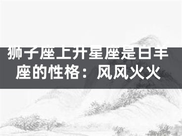 狮子座上升星座是白羊座的性格：风风火火