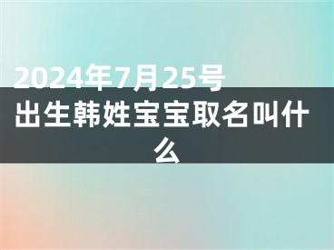 2024年7月25号出生韩姓宝宝取名叫什么