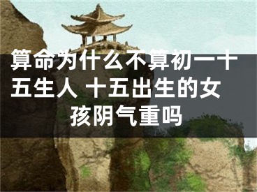 算命为什么不算初一十五生人 十五出生的女孩阴气重吗