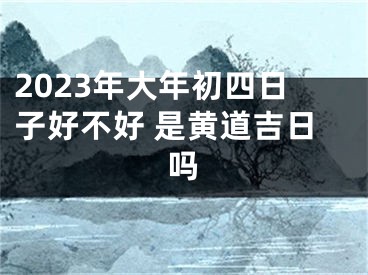 2023年大年初四日子好不好 是黄道吉日吗