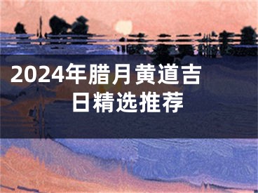 2024年腊月黄道吉日精选推荐