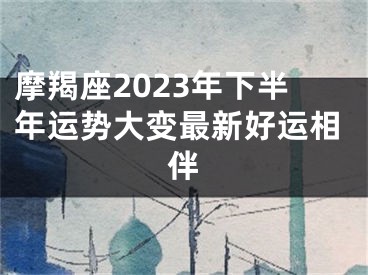 摩羯座2023年下半年运势大变最新好运相伴