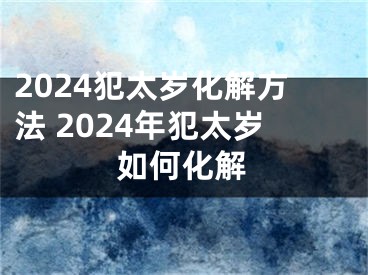 2024犯太岁化解方法 2024年犯太岁如何化解