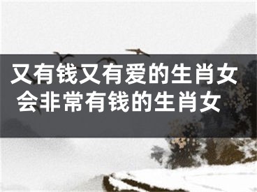 又有钱又有爱的生肖女 会非常有钱的生肖女