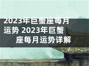 2023年巨蟹座每月运势 2023年巨蟹座每月运势详解