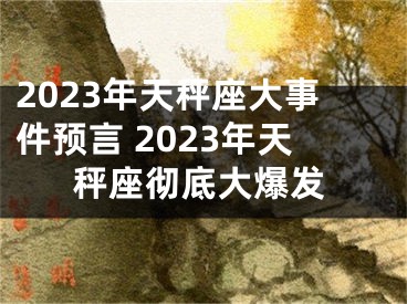 2023年天秤座大事件预言 2023年天秤座彻底大爆发