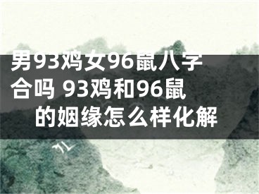 男93鸡女96鼠八字合吗 93鸡和96鼠的姻缘怎么样化解