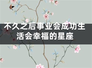 不久之后事业会成功生活会幸福的星座