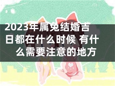 2023年属兔结婚吉日都在什么时候 有什么需要注意的地方