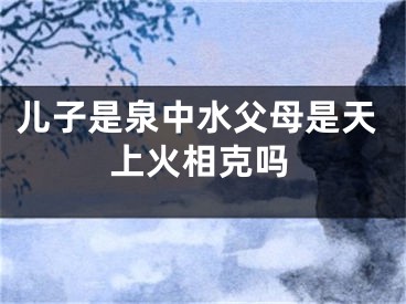 儿子是泉中水父母是天上火相克吗