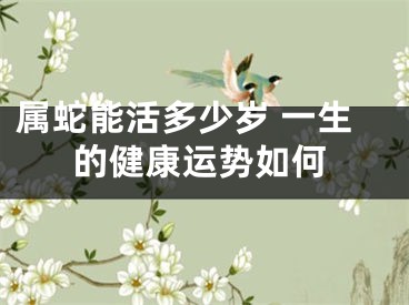 属蛇能活多少岁 一生的健康运势如何