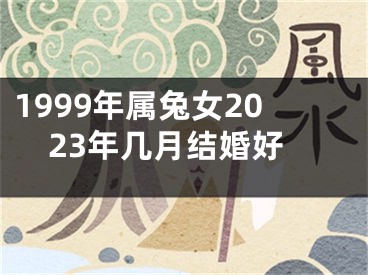 1999年属兔女2023年几月结婚好