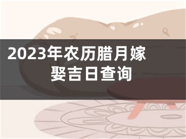 2023年农历腊月嫁娶吉日查询