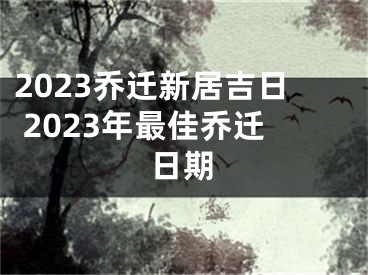 2023乔迁新居吉日 2023年最佳乔迁日期