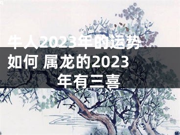 牛人2023年的运势如何 属龙的2023年有三喜