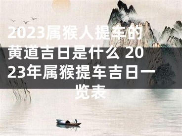 2023属猴人提车的黄道吉日是什么 2023年属猴提车吉日一览表