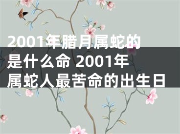 2001年腊月属蛇的是什么命 2001年属蛇人最苦命的出生日