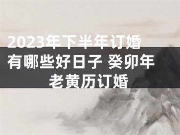 2023年下半年订婚有哪些好日子 癸卯年老黄历订婚