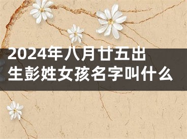 2024年八月廿五出生彭姓女孩名字叫什么