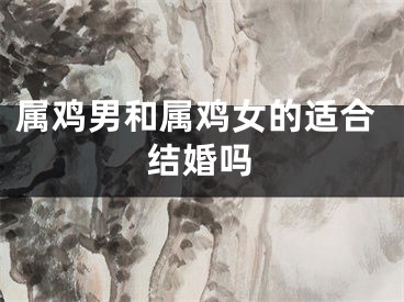 属鸡男和属鸡女的适合结婚吗